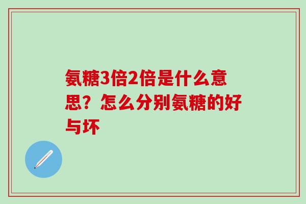 氨糖3倍2倍是什么意思?怎么分别氨糖的好与坏-第1张图片-氨糖科普网 氨糖3倍2倍是什么意思?怎么分别氨糖的好与坏-第1张图片-氨糖科普网