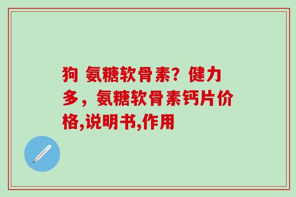 狗 氨糖软骨素?健力多,氨糖软骨素钙片价格,说明书,作用-第1张图片-氨糖科普网 狗 氨糖软骨素?健力多,氨糖软骨素钙片价格,说明书,作用-第1张图片-氨糖科普网