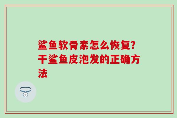 鲨鱼软骨素怎么恢复?干鲨鱼皮泡发的正确方法-第1张图片-氨糖科普网 鲨鱼软骨素怎么恢复?干鲨鱼皮泡发的正确方法-第1张图片-氨糖科普网
