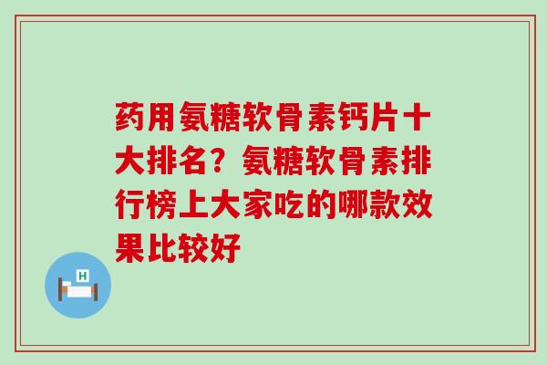 药用氨糖软骨素钙片十大排名?氨糖软骨素排行榜上大家吃的哪款效果比较好-第1张图片-氨糖科普网 药用氨糖软骨素钙片十大排名?氨糖软骨素排行榜上大家吃的哪款效果比较好-第1张图片-氨糖科普网