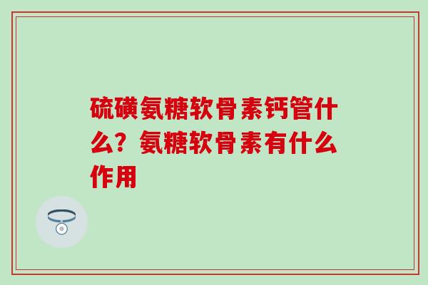 硫磺氨糖软骨素钙管什么?氨糖软骨素有什么作用-第1张图片-氨糖科普网 硫磺氨糖软骨素钙管什么?氨糖软骨素有什么作用-第1张图片-氨糖科普网