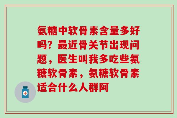 氨糖中软骨素含量多好吗?最近骨关节出现问题,医生叫我多吃些氨糖软骨素,氨糖软骨素适合什么人群阿-第1张图片-氨糖科普网 氨糖中软骨素含量多好吗?最近骨关节出现问题,医生叫我多吃些氨糖软骨素,氨糖软骨素适合什么人群阿-第1张图片-氨糖科普网