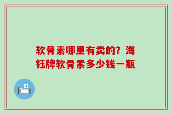 软骨素哪里有卖的?海钰牌软骨素多少钱一瓶-第1张图片-氨糖科普网 软骨素哪里有卖的?海钰牌软骨素多少钱一瓶-第1张图片-氨糖科普网