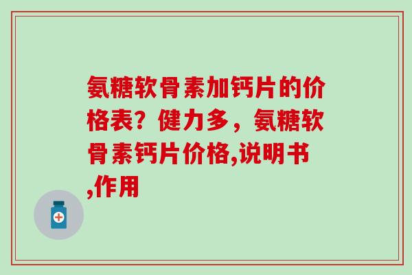 氨糖软骨素加钙片的价格表?健力多,氨糖软骨素钙片价格,说明书,作用-第1张图片-氨糖科普网 氨糖软骨素加钙片的价格表?健力多,氨糖软骨素钙片价格,说明书,作用-第1张图片-氨糖科普网