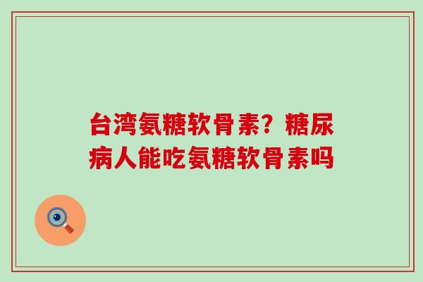 台湾氨糖软骨素？糖尿病人能吃氨糖软骨素吗-第1张图片-氨糖科普网