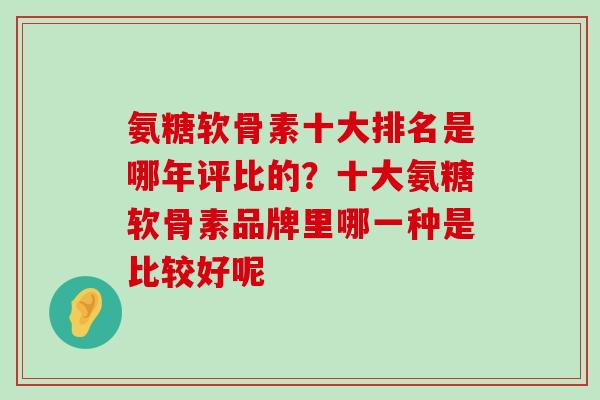 氨糖软骨素十大排名是哪年评比的?十大氨糖软骨素品牌里哪一种是比较好呢-第1张图片-氨糖科普网 氨糖软骨素十大排名是哪年评比的?十大氨糖软骨素品牌里哪一种是比较好呢-第1张图片-氨糖科普网