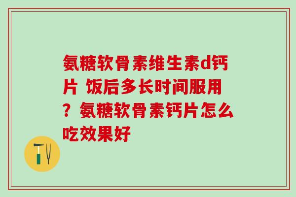 氨糖软骨素维生素d钙片 饭后多长时间服用?氨糖软骨素钙片怎么吃效果好-第1张图片-氨糖科普网 氨糖软骨素维生素d钙片 饭后多长时间服用?氨糖软骨素钙片怎么吃效果好-第1张图片-氨糖科普网
