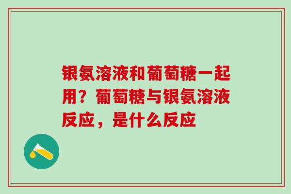 银氨溶液和葡萄糖一起用?葡萄糖与银氨溶液反应,是什么反应-第1张图片-氨糖科普网 银氨溶液和葡萄糖一起用?葡萄糖与银氨溶液反应,是什么反应-第1张图片-氨糖科普网