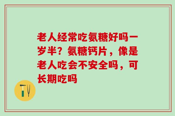 老人经常吃氨糖好吗一岁半?氨糖钙片,像是老人吃会不安全吗,可长期吃吗-第1张图片-氨糖科普网 老人经常吃氨糖好吗一岁半?氨糖钙片,像是老人吃会不安全吗,可长期吃吗-第1张图片-氨糖科普网