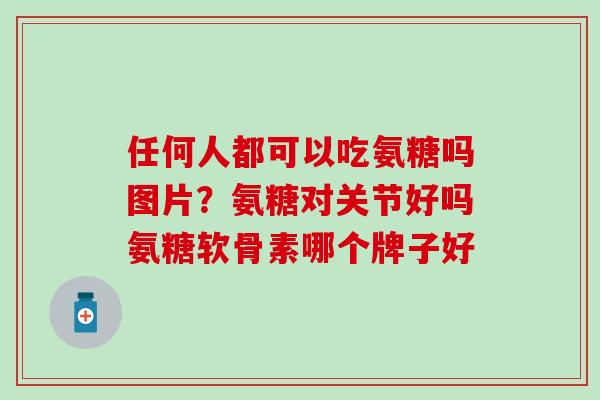 任何人都可以吃氨糖吗图片?氨糖对关节好吗氨糖软骨素哪个牌子好-第1张图片-氨糖科普网 任何人都可以吃氨糖吗图片?氨糖对关节好吗氨糖软骨素哪个牌子好-第1张图片-氨糖科普网