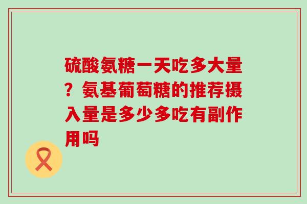 硫酸氨糖一天吃多大量?氨基葡萄糖的推荐摄入量是多少多吃有副作用吗-第1张图片-氨糖科普网 硫酸氨糖一天吃多大量?氨基葡萄糖的推荐摄入量是多少多吃有副作用吗-第1张图片-氨糖科普网
