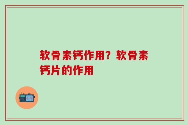 软骨素钙作用?软骨素钙片的作用-第1张图片-氨糖科普网 软骨素钙作用?软骨素钙片的作用-第1张图片-氨糖科普网