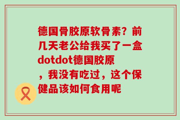 德国骨胶原软骨素?前几天老公给我买了一盒dotdot德国胶原,我没有吃过,这个保健品该如何食用呢-第1张图片-氨糖科普网 德国骨胶原软骨素?前几天老公给我买了一盒dotdot德国胶原,我没有吃过,这个保健品该如何食用呢-第1张图片-氨糖科普网