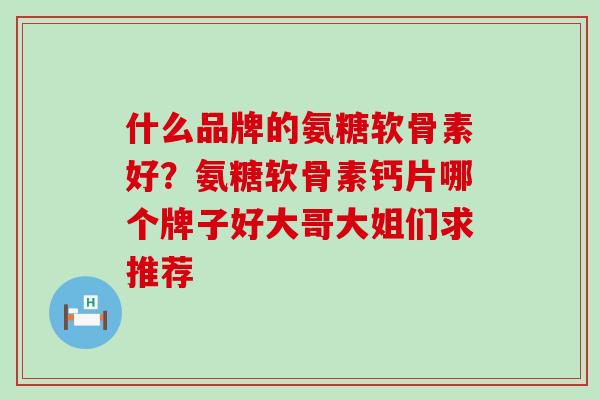 什么品牌的氨糖软骨素好？氨糖软骨素钙片哪个牌子好大哥大姐们求推荐-第1张图片-氨糖科普网