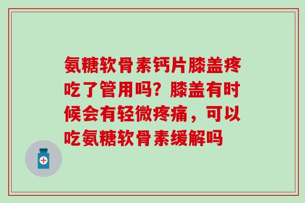 氨糖软骨素钙片膝盖疼吃了管用吗？膝盖有时候会有轻微疼痛，可以吃氨糖软骨素缓解吗-第1张图片-氨糖科普网