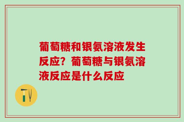 葡萄糖和银氨溶液发生反应?葡萄糖与银氨溶液反应是什么反应-第1张图片-氨糖科普网 葡萄糖和银氨溶液发生反应?葡萄糖与银氨溶液反应是什么反应-第1张图片-氨糖科普网
