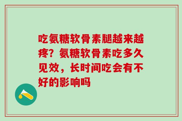 吃氨糖软骨素腿越来越疼?氨糖软骨素吃多久见效,长时间吃会有不好的影响吗-第1张图片-氨糖科普网 吃氨糖软骨素腿越来越疼?氨糖软骨素吃多久见效,长时间吃会有不好的影响吗-第1张图片-氨糖科普网