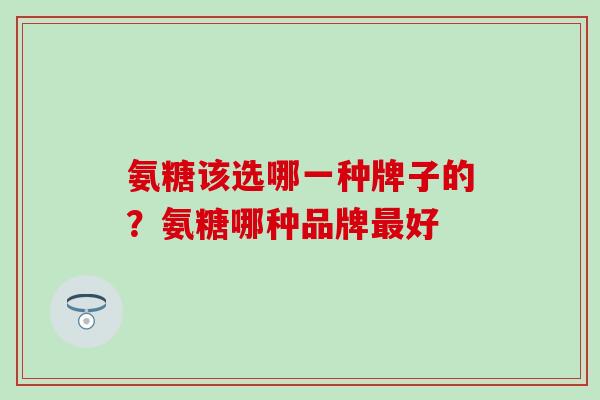 氨糖该选哪一种牌子的?氨糖哪种品牌最好-第1张图片-氨糖科普网 氨糖该选哪一种牌子的?氨糖哪种品牌最好-第1张图片-氨糖科普网