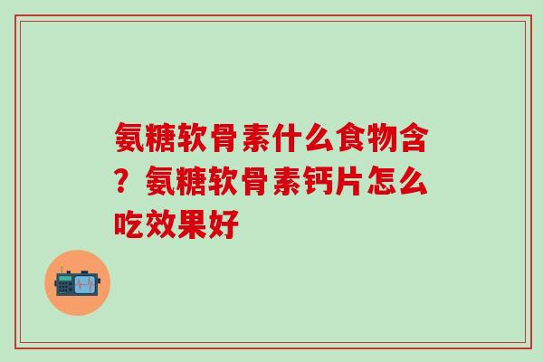 氨糖软骨素什么食物含？氨糖软骨素钙片怎么吃效果好-第1张图片-氨糖科普网