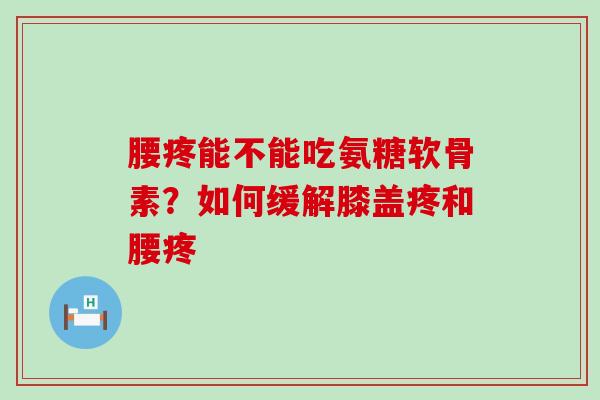 腰疼能不能吃氨糖软骨素?如何缓解膝盖疼和腰疼-第1张图片-氨糖科普网 腰疼能不能吃氨糖软骨素?如何缓解膝盖疼和腰疼-第1张图片-氨糖科普网