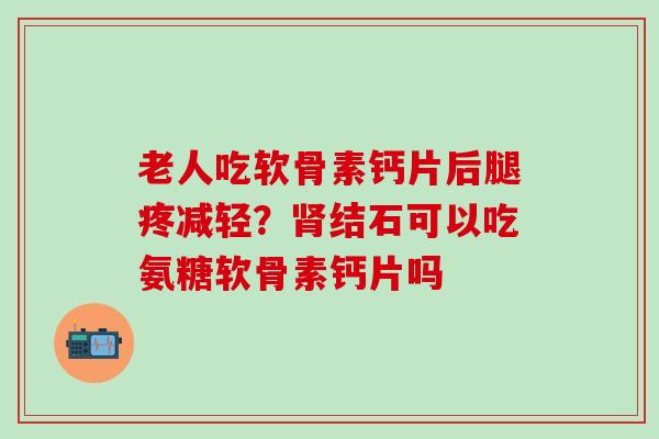 老人吃软骨素钙片后腿疼减轻?肾结石可以吃氨糖软骨素钙片吗-第1张图片-氨糖科普网 老人吃软骨素钙片后腿疼减轻?肾结石可以吃氨糖软骨素钙片吗-第1张图片-氨糖科普网