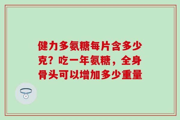 健力多氨糖每片含多少克？吃一年氨糖，全身骨头可以增加多少重量-第1张图片-氨糖科普网