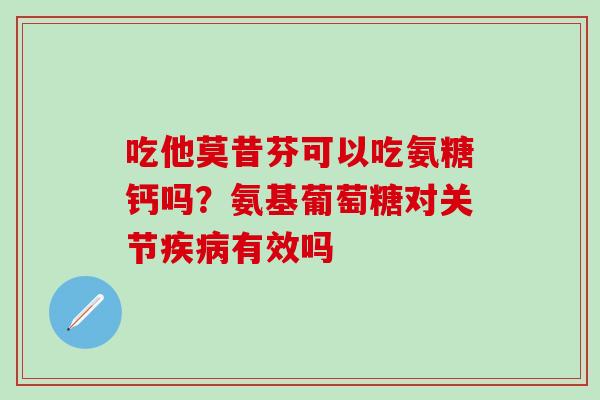 吃他莫昔芬可以吃氨糖钙吗？氨基葡萄糖对关节疾病有效吗-第1张图片-氨糖科普网