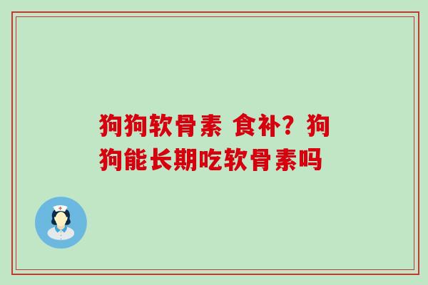 狗狗软骨素 食补?狗狗能长期吃软骨素吗-第1张图片-氨糖科普网 狗狗软骨素 食补?狗狗能长期吃软骨素吗-第1张图片-氨糖科普网