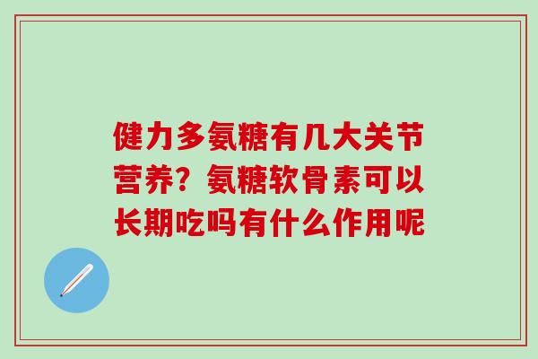 健力多氨糖有几大关节营养?氨糖软骨素可以长期吃吗有什么作用呢-第1张图片-氨糖科普网 健力多氨糖有几大关节营养?氨糖软骨素可以长期吃吗有什么作用呢-第1张图片-氨糖科普网