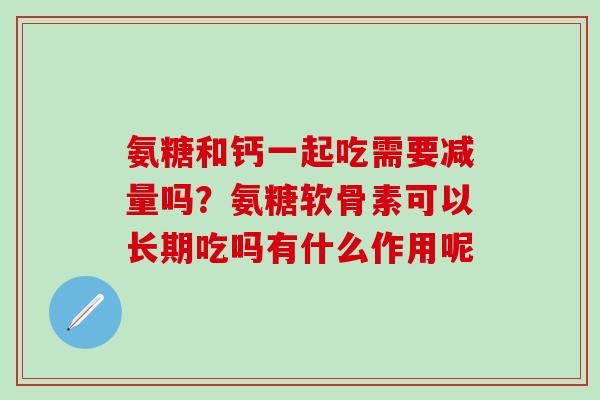 氨糖和钙一起吃需要减量吗?氨糖软骨素可以长期吃吗有什么作用呢-第1张图片-氨糖科普网 氨糖和钙一起吃需要减量吗?氨糖软骨素可以长期吃吗有什么作用呢-第1张图片-氨糖科普网