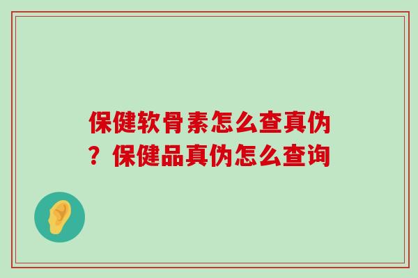 保健软骨素怎么查真伪?保健品真伪怎么查询-第1张图片-氨糖科普网 保健软骨素怎么查真伪?保健品真伪怎么查询-第1张图片-氨糖科普网