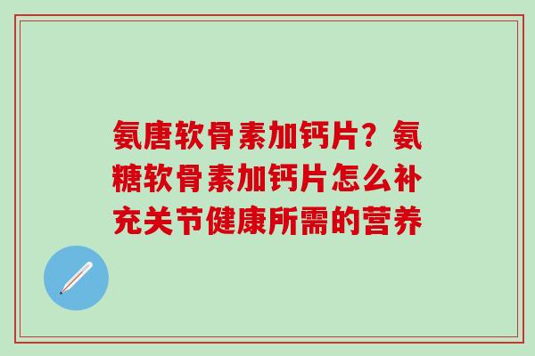 氨唐软骨素加钙片?氨糖软骨素加钙片怎么补充关节健康所需的营养-第1张图片-氨糖科普网 氨唐软骨素加钙片?氨糖软骨素加钙片怎么补充关节健康所需的营养-第1张图片-氨糖科普网