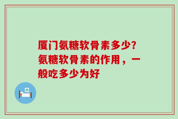 厦门氨糖软骨素多少?氨糖软骨素的作用,一般吃多少为好-第1张图片-氨糖科普网 厦门氨糖软骨素多少?氨糖软骨素的作用,一般吃多少为好-第1张图片-氨糖科普网
