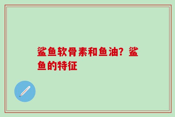 鲨鱼软骨素和鱼油?鲨鱼的特征-第1张图片-氨糖科普网 鲨鱼软骨素和鱼油?鲨鱼的特征-第1张图片-氨糖科普网
