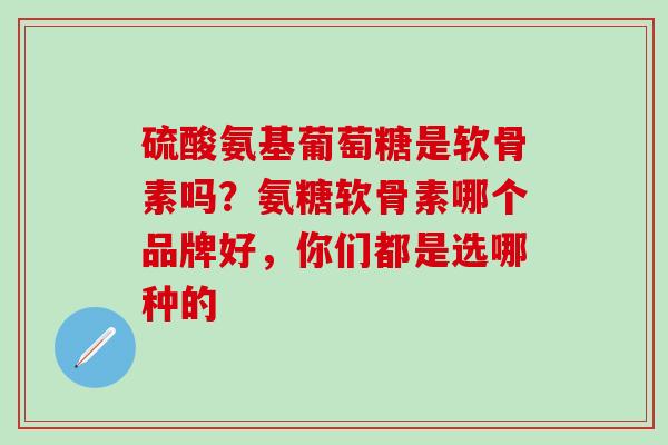 硫酸氨基葡萄糖是软骨素吗？氨糖软骨素哪个品牌好，你们都是选哪种的-第1张图片-氨糖科普网