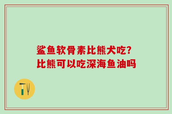 鲨鱼软骨素比熊犬吃?比熊可以吃深海鱼油吗-第1张图片-氨糖科普网 鲨鱼软骨素比熊犬吃?比熊可以吃深海鱼油吗-第1张图片-氨糖科普网