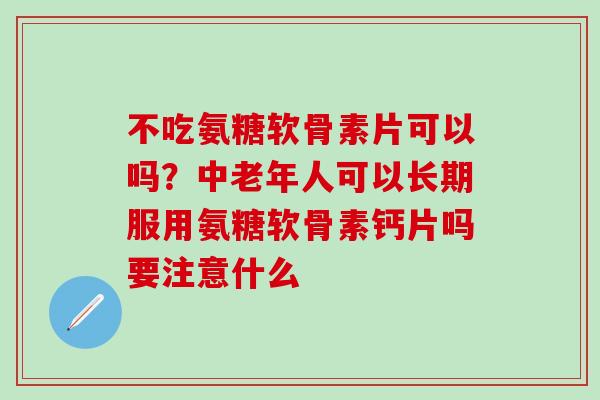 不吃氨糖软骨素片可以吗？中老年人可以长期服用氨糖软骨素钙片吗要注意什么-第1张图片-氨糖科普网