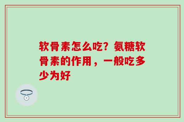 软骨素怎么吃?氨糖软骨素的作用,一般吃多少为好-第1张图片-氨糖科普网 软骨素怎么吃?氨糖软骨素的作用,一般吃多少为好-第1张图片-氨糖科普网