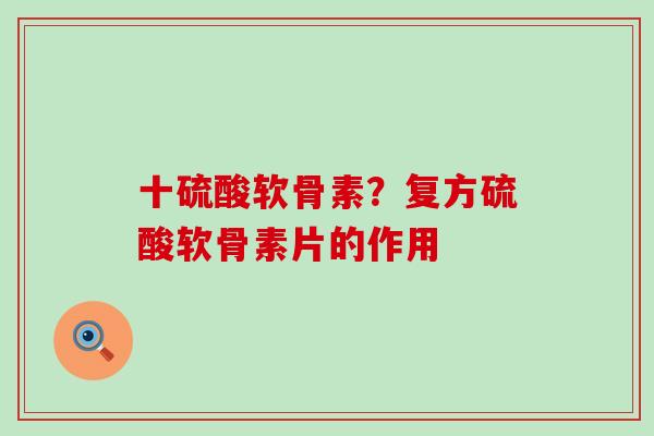 十硫酸软骨素？复方硫酸软骨素片的作用-第1张图片-氨糖科普网
