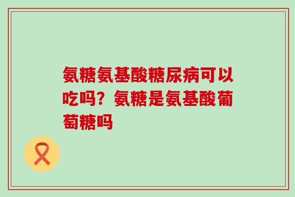 氨糖氨基酸糖尿病可以吃吗？氨糖是氨基酸葡萄糖吗-第1张图片-氨糖科普网