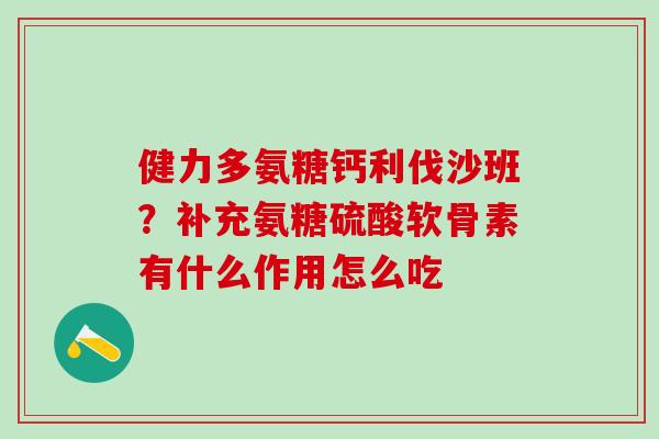 健力多氨糖钙利伐沙班?补充氨糖硫酸软骨素有什么作用怎么吃-第1张图片-氨糖科普网 健力多氨糖钙利伐沙班?补充氨糖硫酸软骨素有什么作用怎么吃-第1张图片-氨糖科普网
