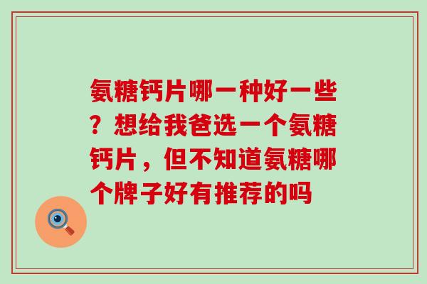 氨糖钙片哪一种好一些?想给我爸选一个氨糖钙片,但不知道氨糖哪个牌子好有推荐的吗-第1张图片-氨糖科普网 氨糖钙片哪一种好一些?想给我爸选一个氨糖钙片,但不知道氨糖哪个牌子好有推荐的吗-第1张图片-氨糖科普网