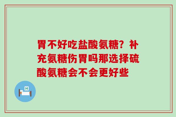 胃不好吃盐酸氨糖?补充氨糖伤胃吗那选择硫酸氨糖会不会更好些-第1张图片-氨糖科普网 胃不好吃盐酸氨糖?补充氨糖伤胃吗那选择硫酸氨糖会不会更好些-第1张图片-氨糖科普网