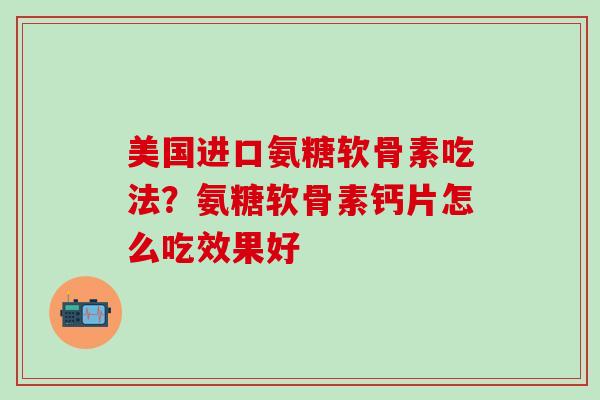 美国进口氨糖软骨素吃法？氨糖软骨素钙片怎么吃效果好-第1张图片-氨糖科普网