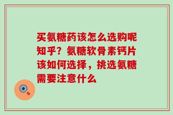 买氨糖药该怎么选购呢知乎？氨糖软骨素钙片该如何选择，挑选氨糖需要注意什么-第1张图片-氨糖科普网