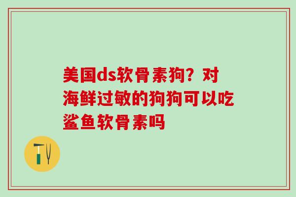 美国ds软骨素狗?对海鲜过敏的狗狗可以吃鲨鱼软骨素吗-第1张图片-氨糖科普网 美国ds软骨素狗?对海鲜过敏的狗狗可以吃鲨鱼软骨素吗-第1张图片-氨糖科普网