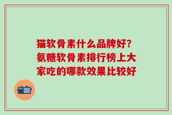 猫软骨素什么品牌好？氨糖软骨素排行榜上大家吃的哪款效果比较好-第1张图片-氨糖科普网