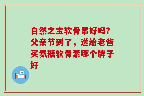 自然之宝软骨素好吗？父亲节到了，送给老爸买氨糖软骨素哪个牌子好-第1张图片-氨糖科普网