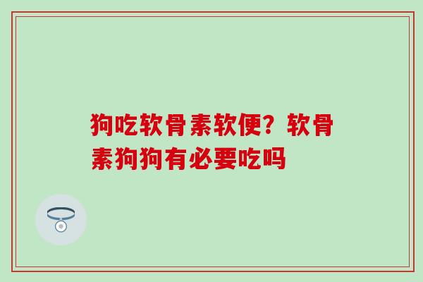 狗吃软骨素软便？软骨素狗狗有必要吃吗-第1张图片-氨糖科普网