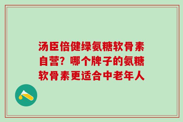 汤臣倍健绿氨糖软骨素自营?哪个牌子的氨糖软骨素更适合中老年人-第1张图片-氨糖科普网 汤臣倍健绿氨糖软骨素自营?哪个牌子的氨糖软骨素更适合中老年人-第1张图片-氨糖科普网